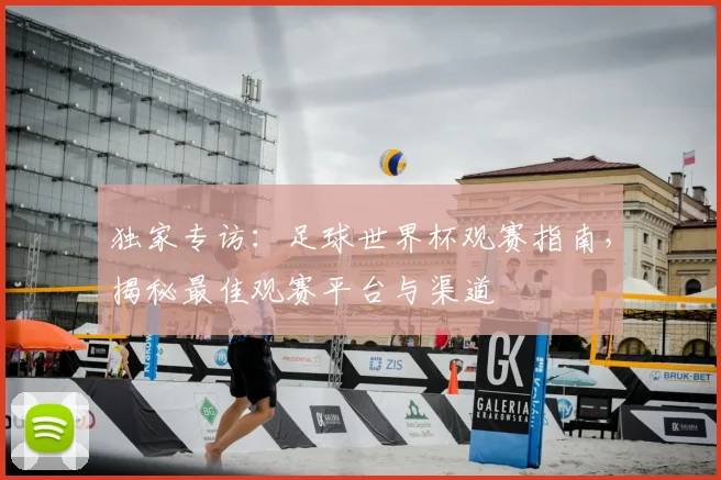 独家专访:足球世界杯观赛指南,揭秘最佳观赛平台与渠道