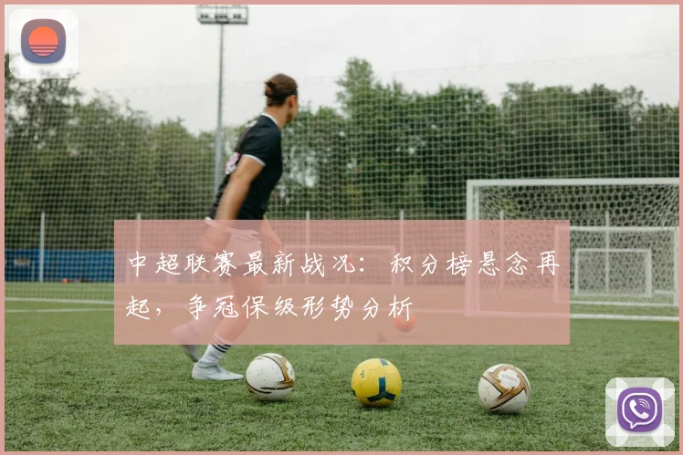 中超联赛最新战况：积分榜悬念再起，争冠保级形势分析