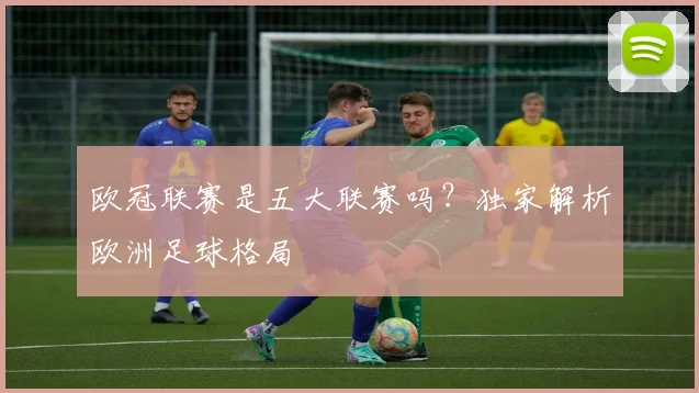 欧冠联赛是五大联赛吗？独家解析欧洲足球格局