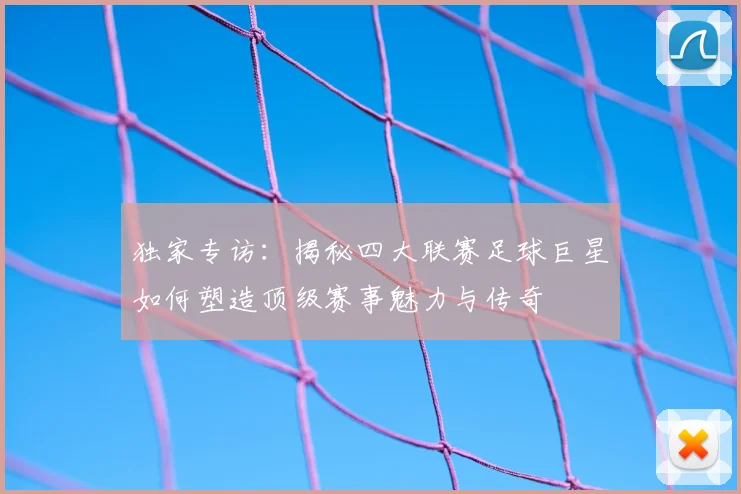 独家专访：揭秘四大联赛足球巨星如何塑造顶级赛事魅力与传奇