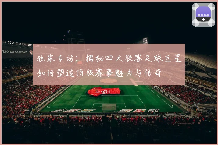 独家专访：揭秘四大联赛足球巨星如何塑造顶级赛事魅力与传奇