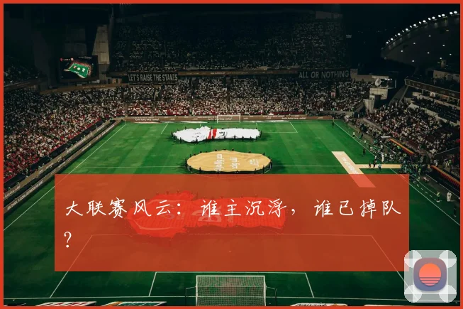 大联赛风云:谁主沉浮,谁已掉队?