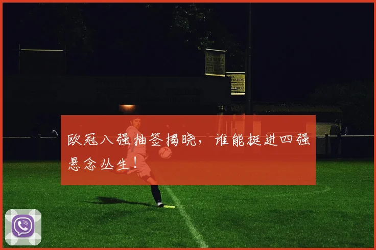 欧冠八强抽签揭晓，谁能挺进四强悬念丛生！