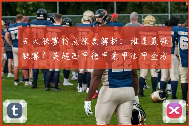 五大联赛特点深度解析:谁是最强联赛?英超西甲德甲意甲法甲全方位对比