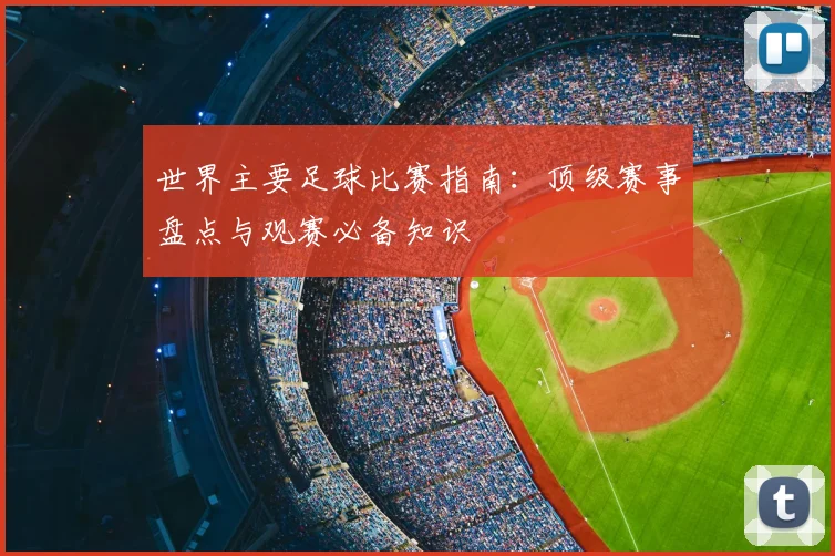 世界主要足球比赛指南:顶级赛事盘点与观赛必备知识