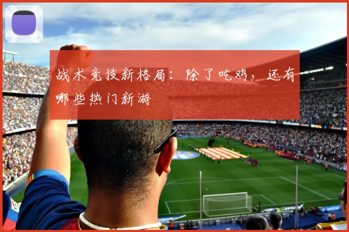 战术竞技新格局:除了吃鸡,还有哪些热门新游