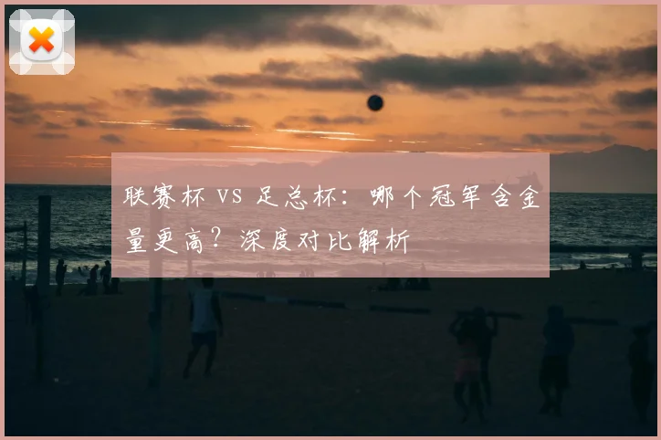 联赛杯 vs 足总杯：哪个冠军含金量更高？深度对比解析