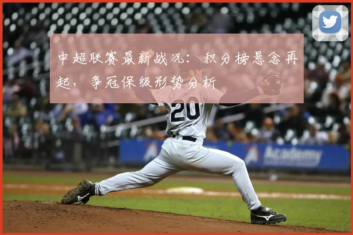 中超联赛最新战况:积分榜悬念再起,争冠保级形势分析