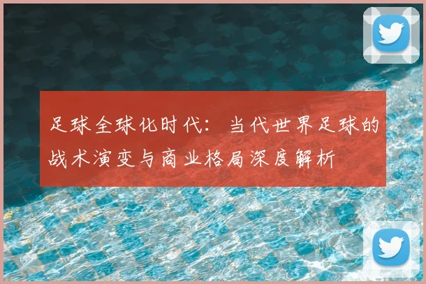 足球全球化时代:当代世界足球的战术演变与商业格局深度解析