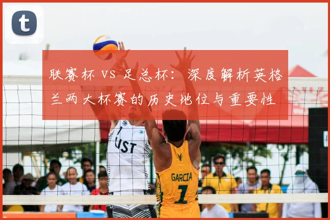 联赛杯 vs 足总杯：深度解析英格兰两大杯赛的历史地位与重要性