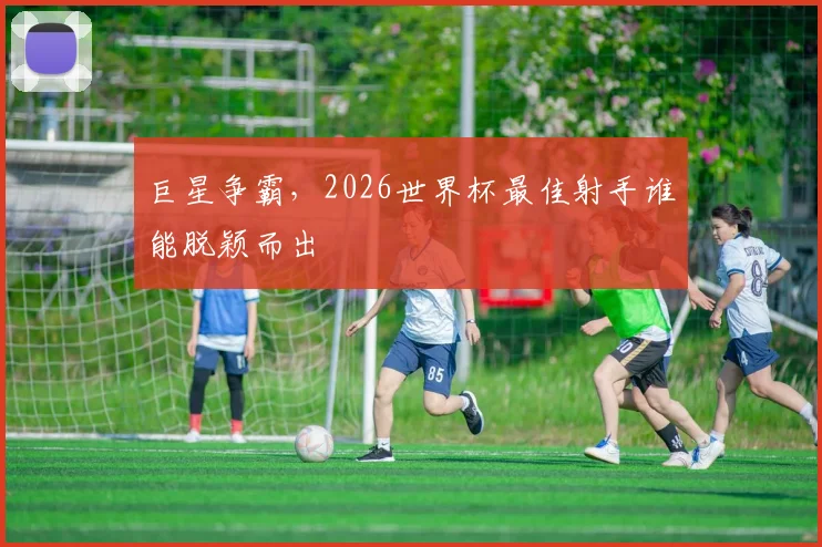 巨星争霸，2026世界杯最佳射手谁能脱颖而出