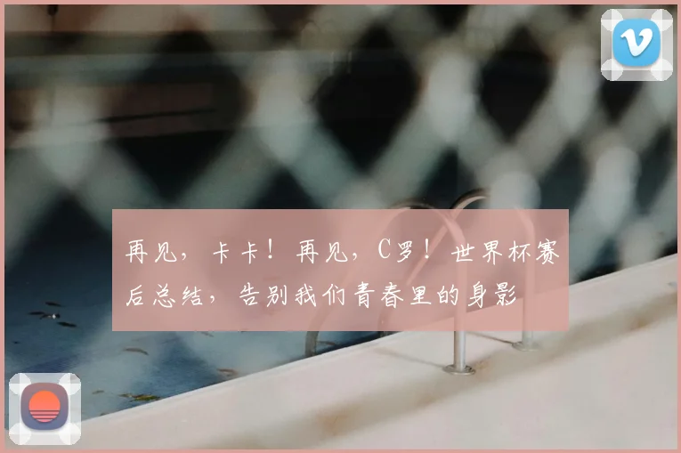 再见,卡卡!再见,C罗!世界杯赛后总结,告别我们青春里的身影