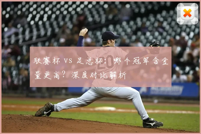 联赛杯 vs 足总杯:哪个冠军含金量更高?深度对比解析