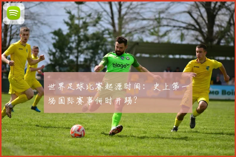 世界足球比赛起源时间:史上第一场国际赛事何时开踢?