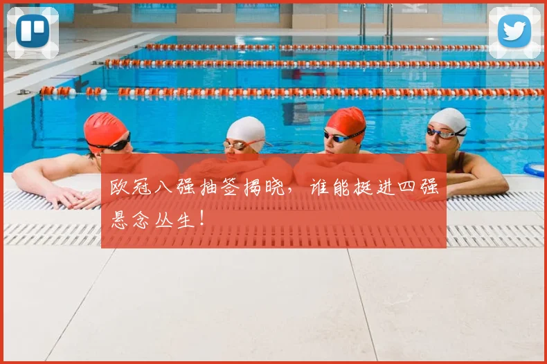 欧冠八强抽签揭晓，谁能挺进四强悬念丛生！