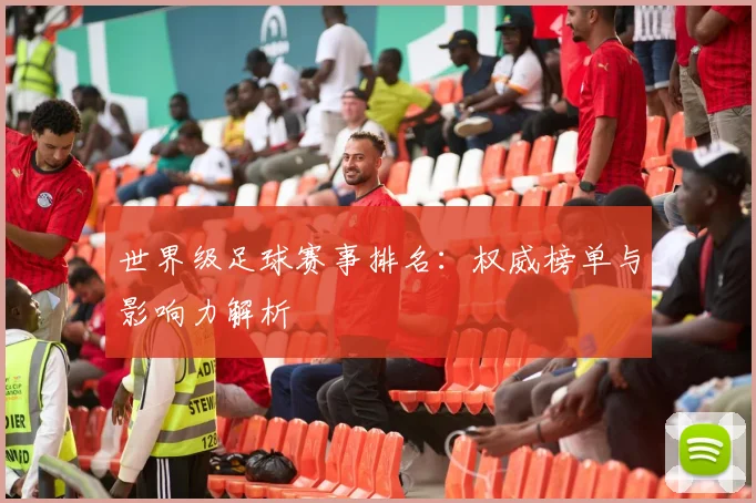 世界级足球赛事排名：权威榜单与影响力解析