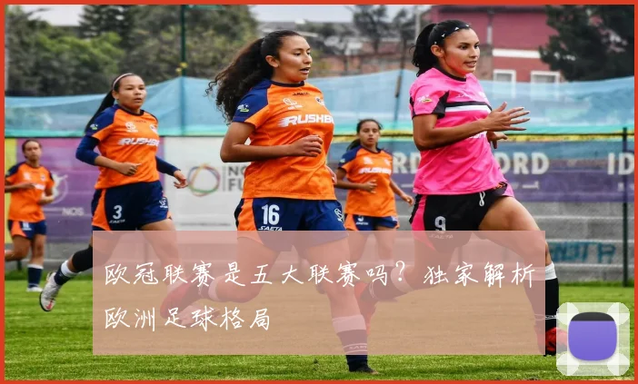欧冠联赛是五大联赛吗?独家解析欧洲足球格局