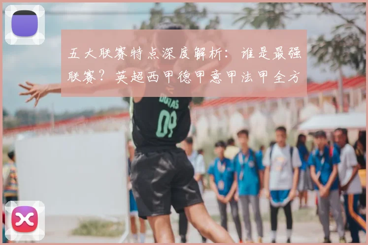 五大联赛特点深度解析：谁是最强联赛？英超西甲德甲意甲法甲全方位对比